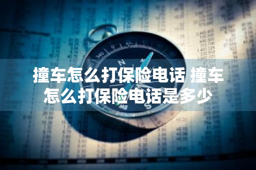 撞车怎么打保险电话 撞车怎么打保险电话是多少