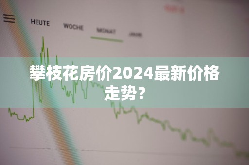 攀枝花房价2024最新价格走势？