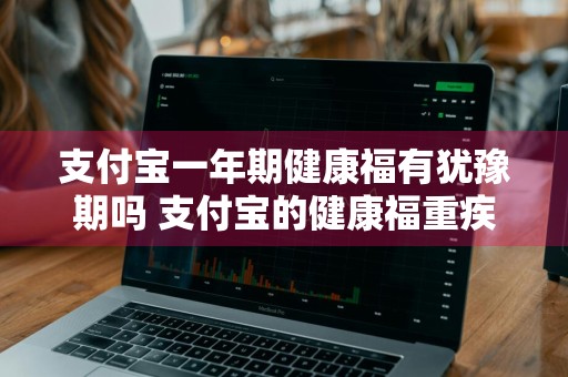 支付宝一年期健康福有犹豫期吗 支付宝的健康福重疾一年期