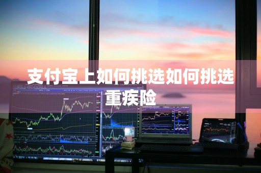 支付宝上如何挑选如何挑选重疾险