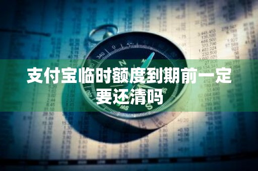 支付宝临时额度到期前一定要还清吗