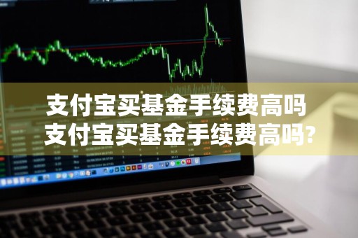 支付宝买基金手续费高吗 支付宝买基金手续费高吗?