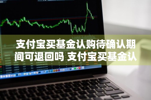 支付宝买基金认购待确认期间可退回吗 支付宝买基金认购待确认期间可退回吗