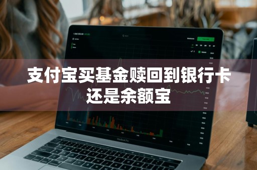 支付宝买基金赎回到银行卡还是余额宝