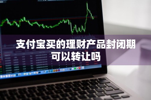 支付宝买的理财产品封闭期可以转让吗