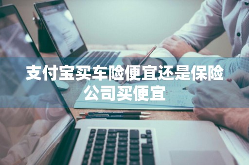 支付宝买车险便宜还是保险公司买便宜