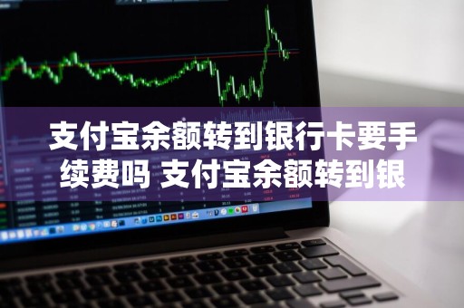 支付宝余额转到银行卡要手续费吗 支付宝余额转到银行卡要手续费吗?