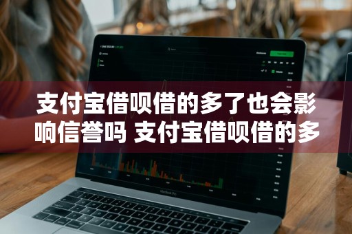 支付宝借呗借的多了也会影响信誉吗 支付宝借呗借的多了也会影响信誉吗