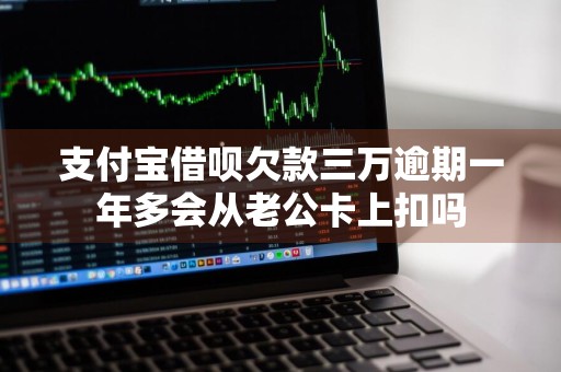 支付宝借呗欠款三万逾期一年多会从老公卡上扣吗