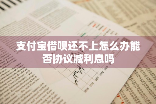 支付宝借呗还不上怎么办能否协议减利息吗