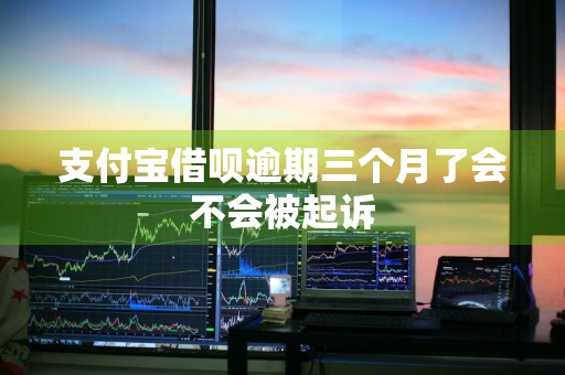 支付宝借呗逾期三个月了会不会被起诉