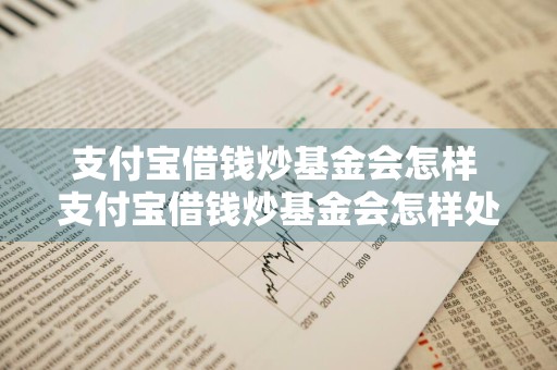 支付宝借钱炒基金会怎样 支付宝借钱炒基金会怎样处理