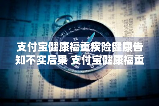 支付宝健康福重疾险健康告知不实后果 支付宝健康福重疾险健康告知,怎么理解