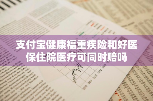 支付宝健康福重疾险和好医保住院医疗可同时赔吗