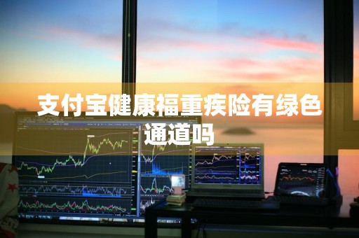 支付宝健康福重疾险有绿色通道吗