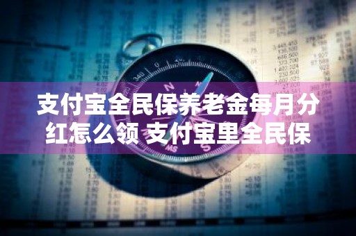 支付宝全民保养老金每月分红怎么领 支付宝里全民保养老金怎么样