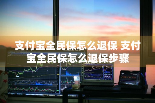 支付宝全民保怎么退保 支付宝全民保怎么退保步骤