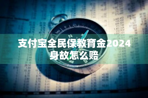 支付宝全民保教育金2024身故怎么赔