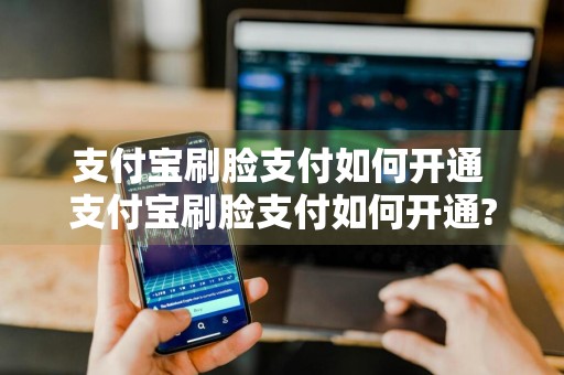 支付宝刷脸支付如何开通 支付宝刷脸支付如何开通?