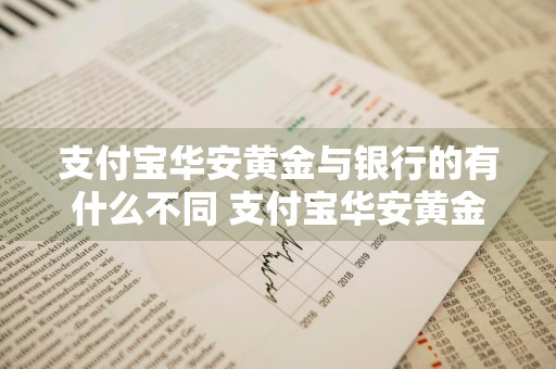 支付宝华安黄金与银行的有什么不同 支付宝华安黄金与银行的有什么不同吗