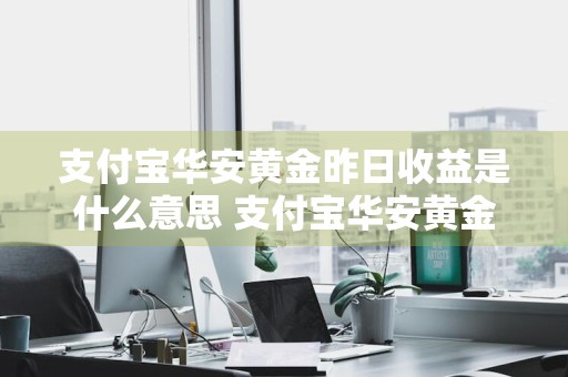 支付宝华安黄金昨日收益是什么意思 支付宝华安黄金收益什么时间看到