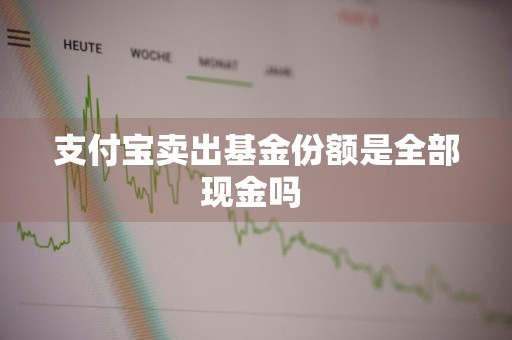 支付宝卖出基金份额是全部现金吗 