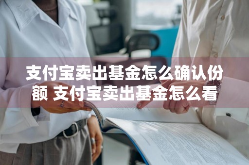 支付宝卖出基金怎么确认份额 支付宝卖出基金怎么看收益