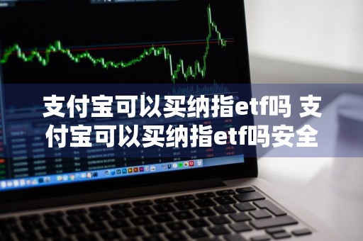 支付宝可以买纳指etf吗 支付宝可以买纳指etf吗安全吗
