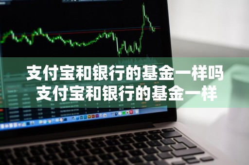 支付宝和银行的基金一样吗 支付宝和银行的基金一样吗安全吗