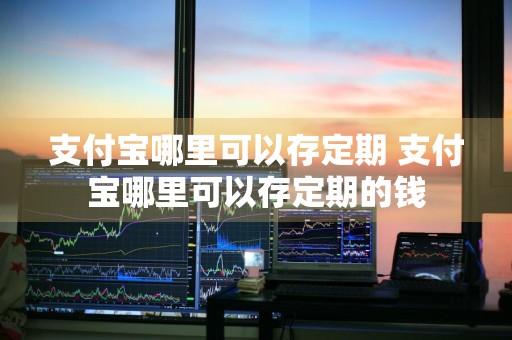 支付宝哪里可以存定期 支付宝哪里可以存定期的钱