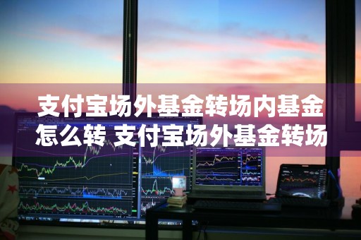 支付宝场外基金转场内基金怎么转 支付宝场外基金转场内基金怎么转的
