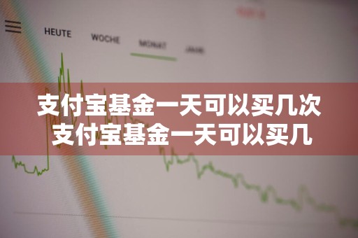 支付宝基金一天可以买几次 支付宝基金一天可以买几次啊