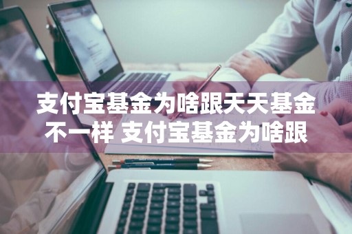 支付宝基金为啥跟天天基金不一样 支付宝基金为啥跟天天基金不一样呢