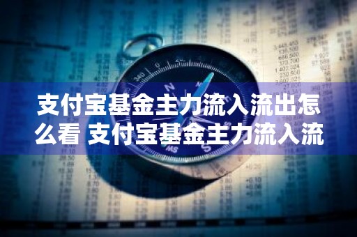 支付宝基金主力流入流出怎么看 支付宝基金主力流入流出在哪看