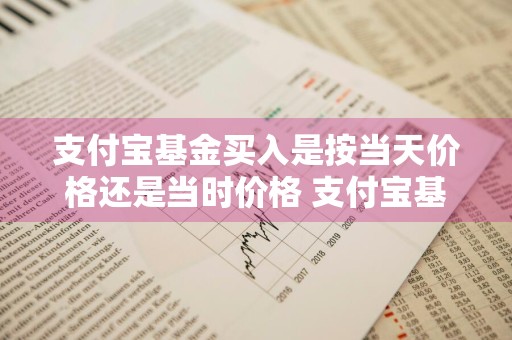 支付宝基金买入是按当天价格还是当时价格 支付宝基金买入是按当天价格还是当时价格算