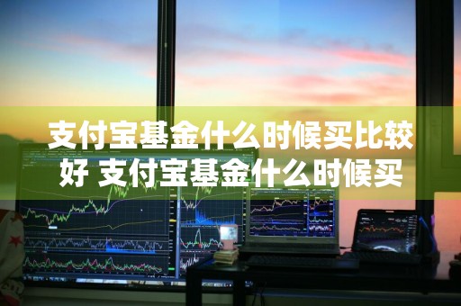 支付宝基金什么时候买比较好 支付宝基金什么时候买比较好一点