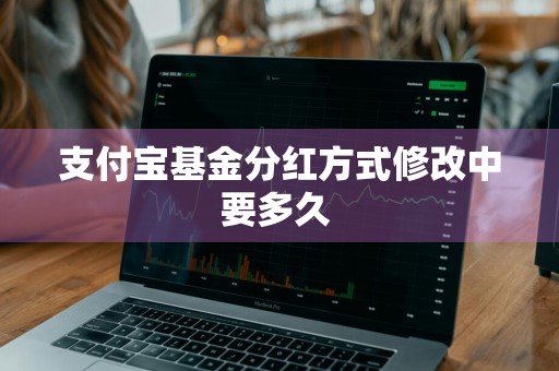 支付宝基金分红方式修改中要多久 