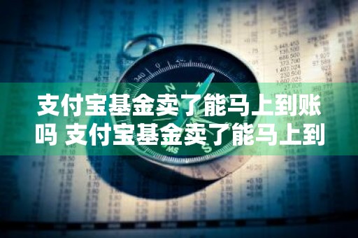 支付宝基金卖了能马上到账吗 支付宝基金卖了能马上到账吗安全吗