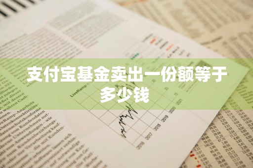 支付宝基金卖出一份额等于多少钱 