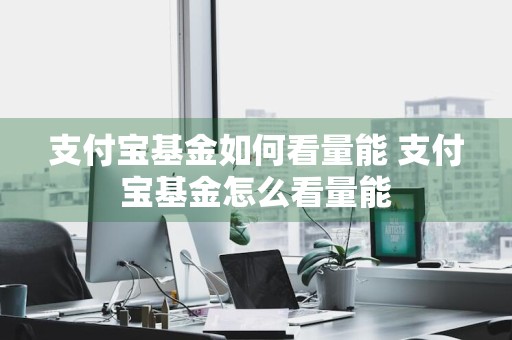 支付宝基金如何看量能 支付宝基金怎么看量能