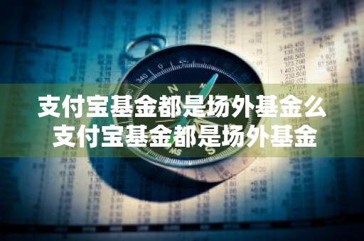 支付宝基金都是场外基金么 支付宝基金都是场外基金么吗