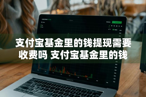 支付宝基金里的钱提现需要收费吗 支付宝基金里的钱提现需要收费吗安全吗