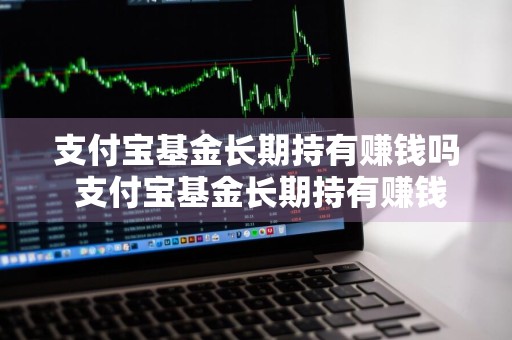 支付宝基金长期持有赚钱吗 支付宝基金长期持有赚钱吗是真的吗