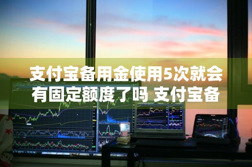 支付宝备用金使用5次就会有固定额度了吗 支付宝备用金使用5次就会有固定额度了吗