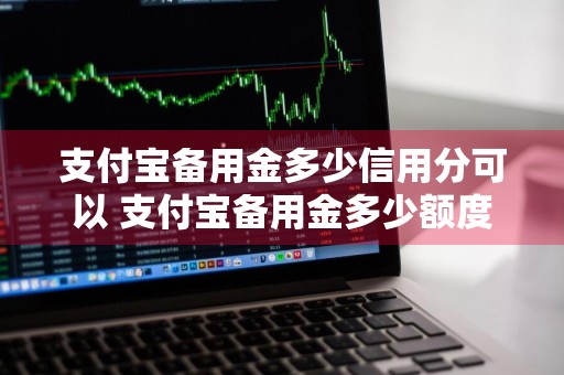 支付宝备用金多少信用分可以 支付宝备用金多少额度