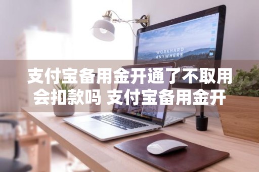 支付宝备用金开通了不取用会扣款吗 支付宝备用金开通了不取用会扣款吗安全吗
