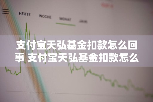 支付宝天弘基金扣款怎么回事 支付宝天弘基金扣款怎么回事怎么取消