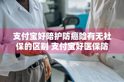 支付宝好陪护防癌险有无社保的区别 支付宝好医保防癌险理赔案例