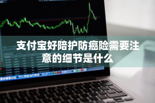 支付宝好陪护防癌险需要注意的细节是什么