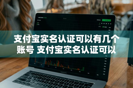 支付宝实名认证可以有几个账号 支付宝实名认证可以有几个账号怎么查